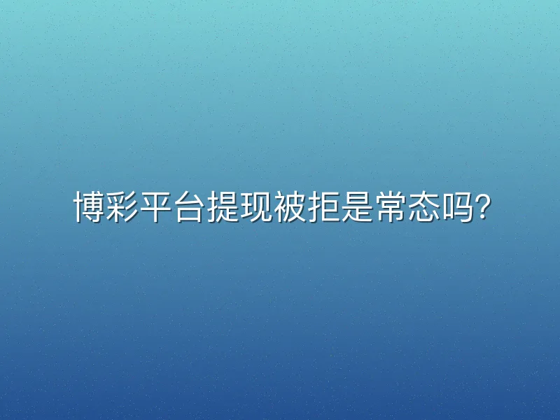 博彩平台提现被拒是常态吗？